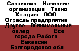 Сантехник › Название организации ­ Техно-Холдинг, ООО › Отрасль предприятия ­ Другое › Минимальный оклад ­ 40 000 - Все города Работа » Вакансии   . Белгородская обл.,Белгород г.